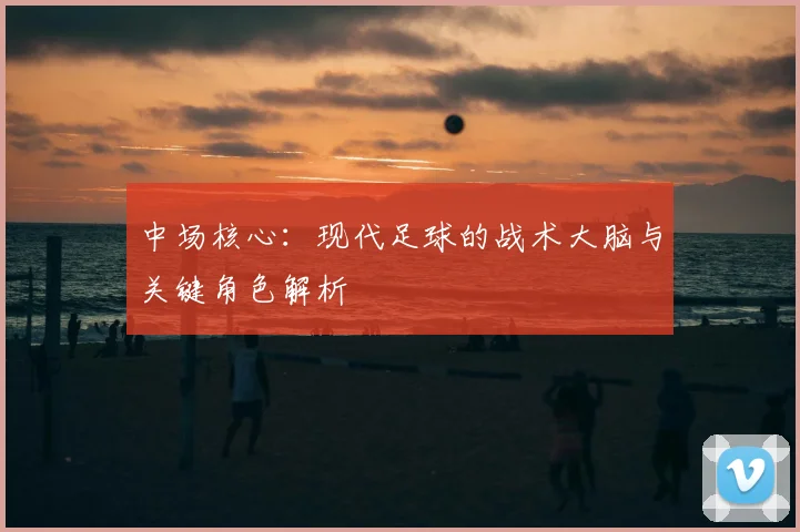 中场核心：现代足球的战术大脑与关键角色解析