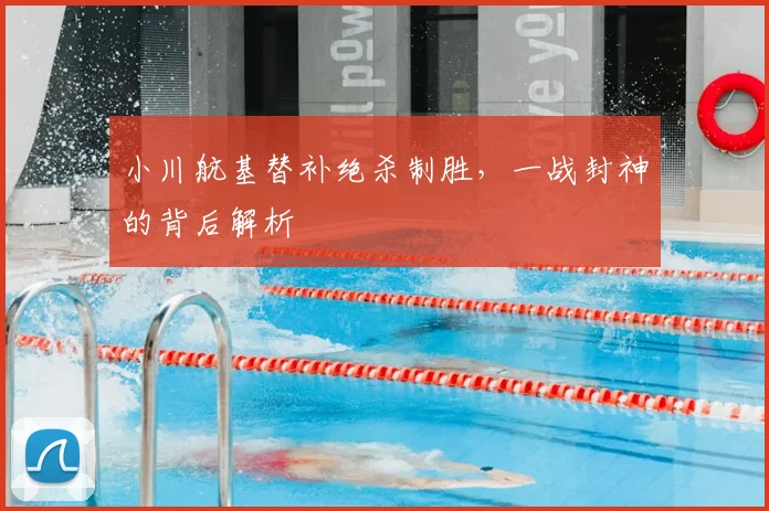小川航基替补绝杀制胜，一战封神的背后解析