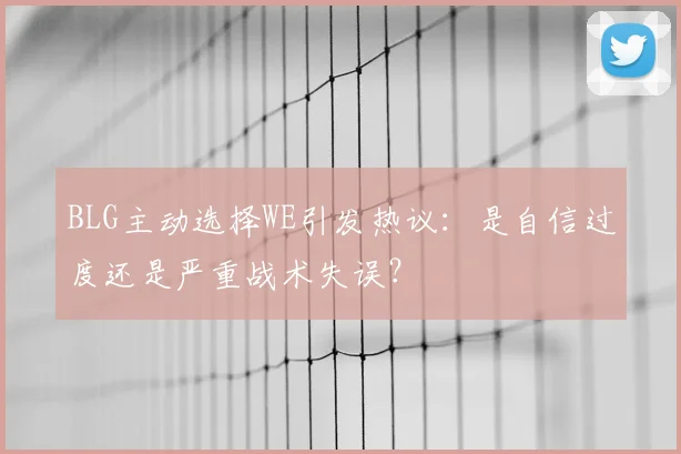 BLG主动选择WE引发热议：是自信过度还是严重战术失误？