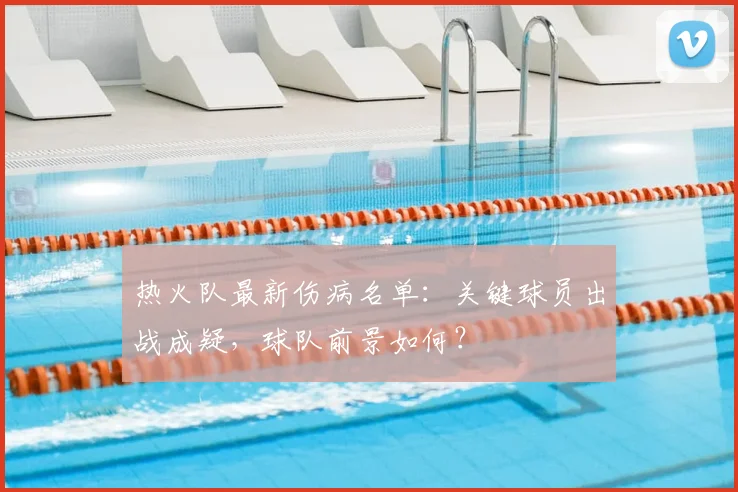 热火队最新伤病名单：关键球员出战成疑，球队前景如何？