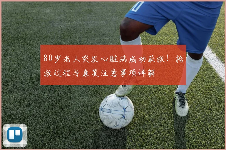 80岁老人突发心脏病成功获救！抢救过程与康复注意事项详解