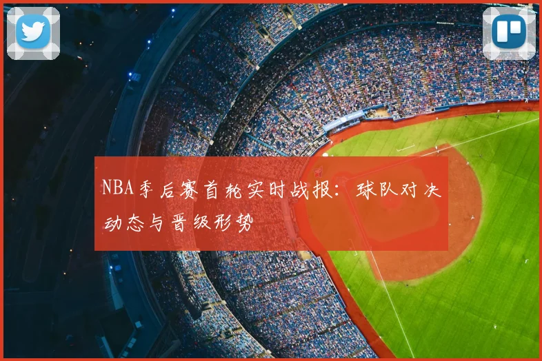 NBA季后赛首轮实时战报：球队对决动态与晋级形势