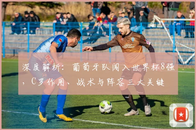 深度解析：葡萄牙队闯入世界杯8强，C罗作用、战术与阵容三大关键