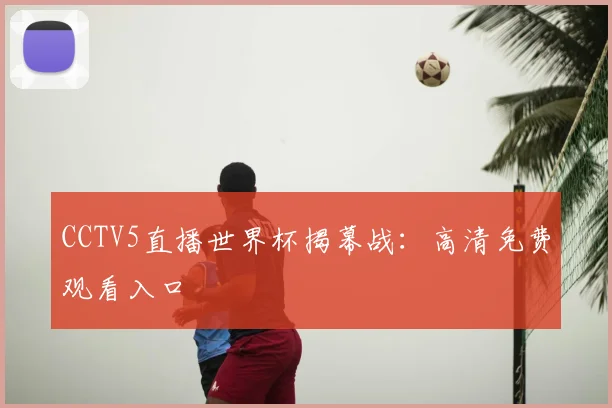 CCTV5直播世界杯揭幕战：高清免费观看入口