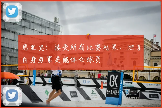 恩里克：接受所有比赛结果，坦言自身劳累更能体会球员