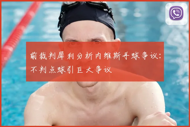 前裁判犀利分析内维斯手球争议：不判点球引巨大争议