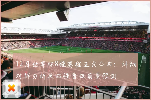12月世界杯8强赛程正式公布：详细对阵分析及四强晋级前景预测