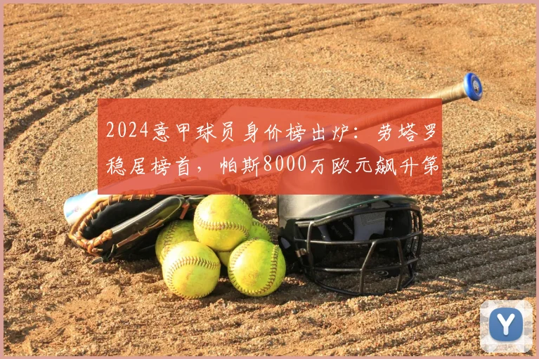 2024意甲球员身价榜出炉：劳塔罗稳居榜首，帕斯8000万欧元飙升第二位