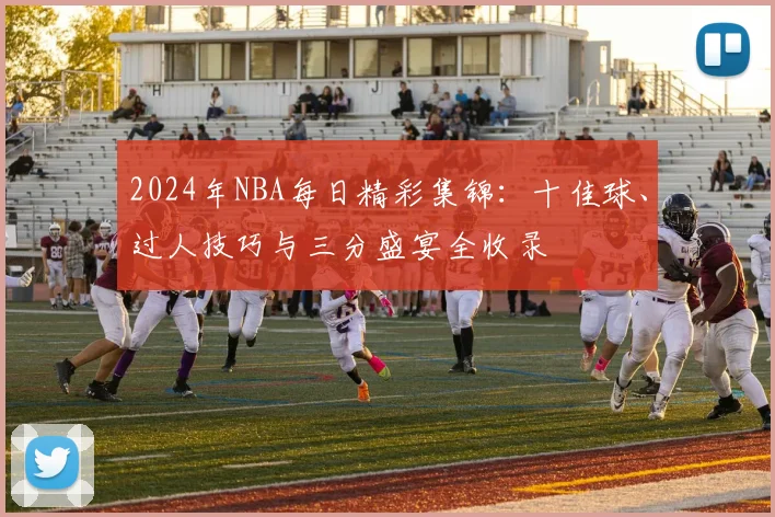 2024年NBA每日精彩集锦：十佳球、过人技巧与三分盛宴全收录