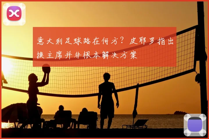 意大利足球路在何方？皮耶罗指出换主席并非根本解决方案