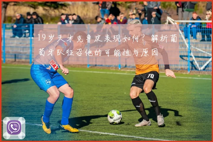 19岁天才克鲁皮表现如何？解析葡萄牙队征召他的可能性与原因