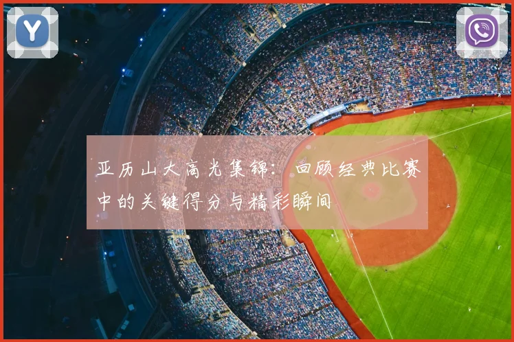亚历山大高光集锦：回顾经典比赛中的关键得分与精彩瞬间