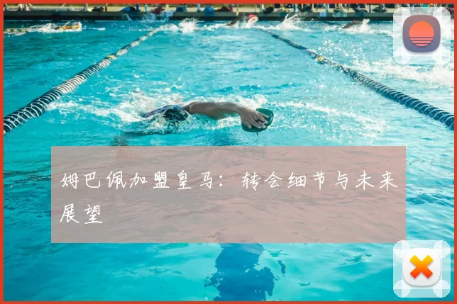 姆巴佩加盟皇马：转会细节与未来展望