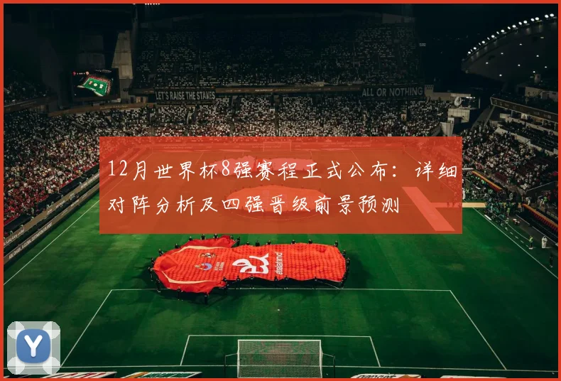 12月世界杯8强赛程正式公布：详细对阵分析及四强晋级前景预测
