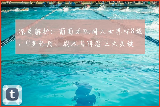 深度解析：葡萄牙队闯入世界杯8强，C罗作用、战术与阵容三大关键