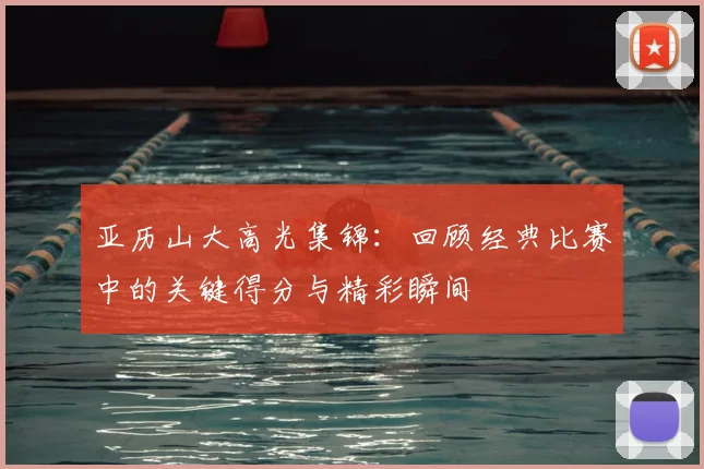 亚历山大高光集锦：回顾经典比赛中的关键得分与精彩瞬间
