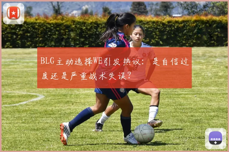 BLG主动选择WE引发热议:是自信过度还是严重战术失误?