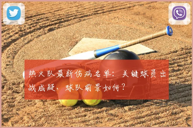 热火队最新伤病名单：关键球员出战成疑，球队前景如何？