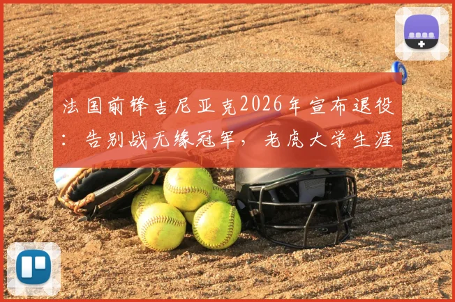 法国前锋吉尼亚克2026年宣布退役：告别战无缘冠军，老虎大学生涯数据全回顾及退役原因解析