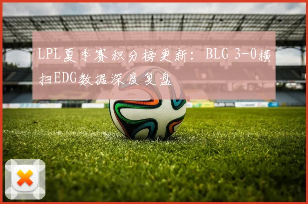 LPL夏季赛积分榜更新：BLG 3-0横扫EDG数据深度复盘