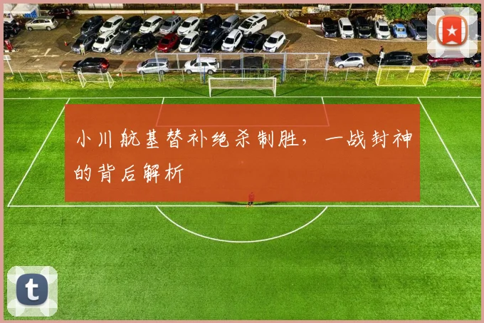 小川航基替补绝杀制胜，一战封神的背后解析