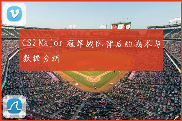 CS2 Major 冠军战队背后的战术与数据分析