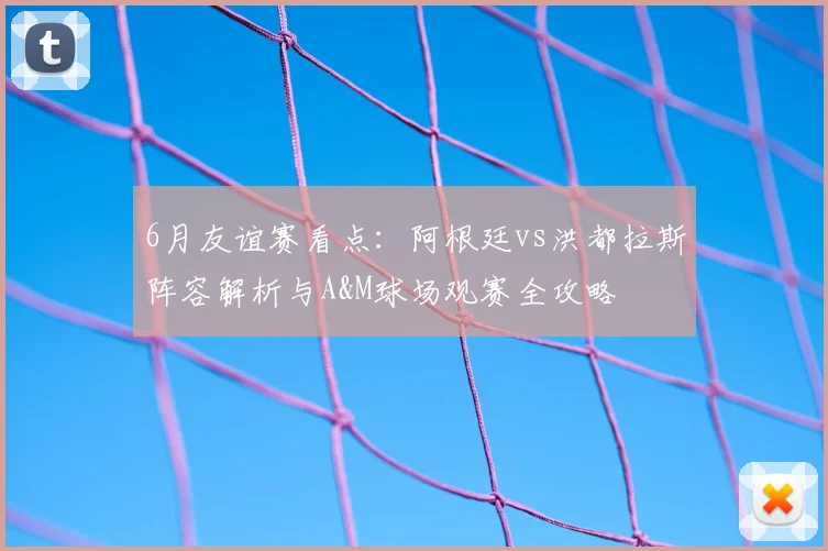 6月友谊赛看点：阿根廷vs洪都拉斯阵容解析与A&M球场观赛全攻略