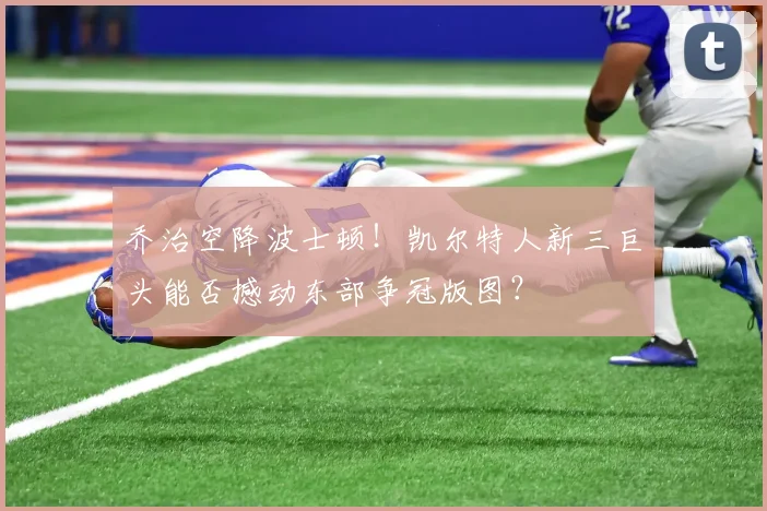 乔治空降波士顿！凯尔特人新三巨头能否撼动东部争冠版图？