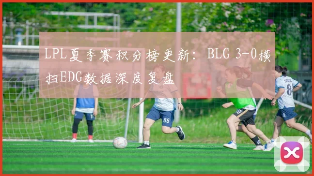 LPL夏季赛积分榜更新：BLG 3-0横扫EDG数据深度复盘