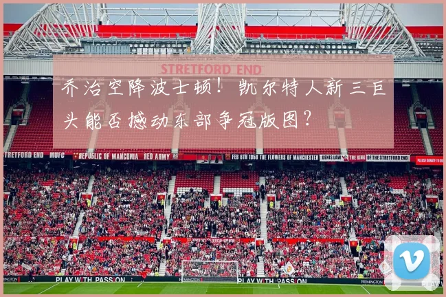 乔治空降波士顿！凯尔特人新三巨头能否撼动东部争冠版图？