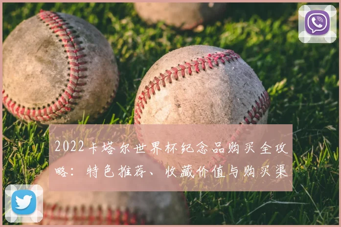 2022卡塔尔世界杯纪念品购买全攻略：特色推荐、收藏价值与购买渠道详解